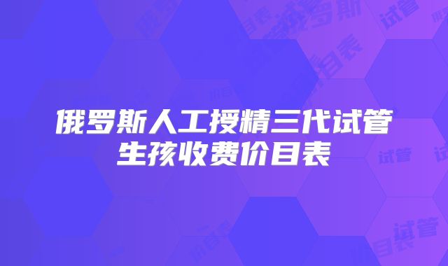 俄罗斯人工授精三代试管生孩收费价目表