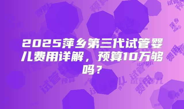 2025萍乡第三代试管婴儿费用详解,预算10万够吗?