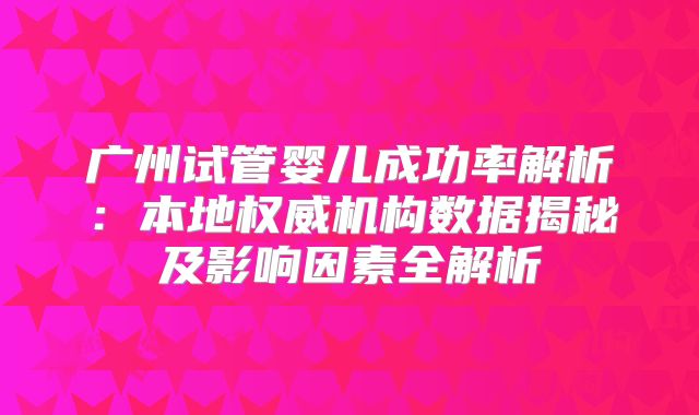 广州试管婴儿成功率解析：本地权威机构数据揭秘及影响因素全解析