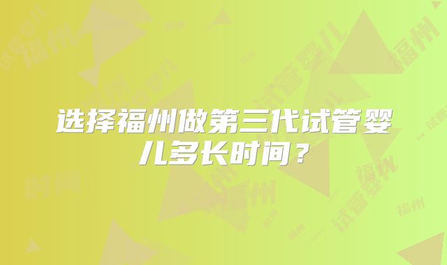 选择福州做第三代试管婴儿多长时间？