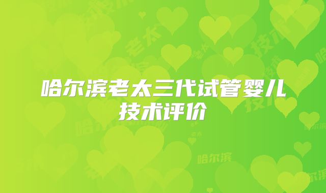 哈尔滨老太三代试管婴儿技术评价