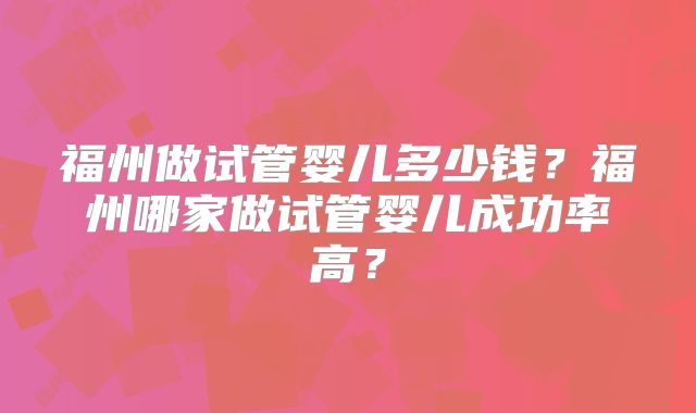 福州做试管婴儿多少钱？福州哪家做试管婴儿成功率高？