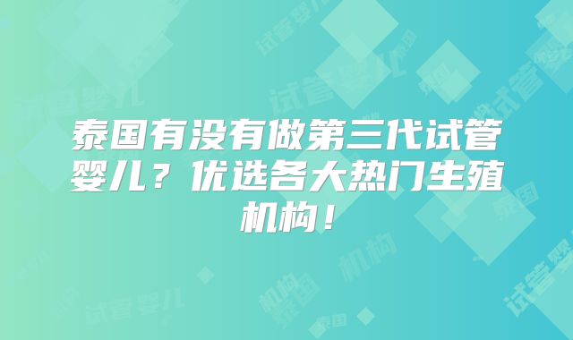 泰国有没有做第三代试管婴儿？优选各大热门生殖机构！