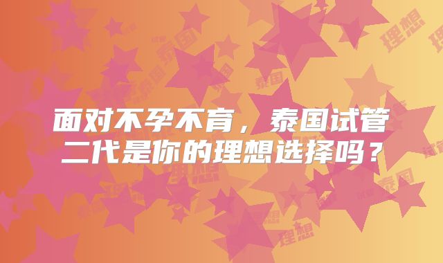 面对不孕不育，泰国试管二代是你的理想选择吗？