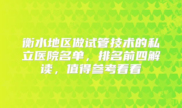 衡水地区做试管技术的私立医院名单,排名前四解读,值得参考看看
