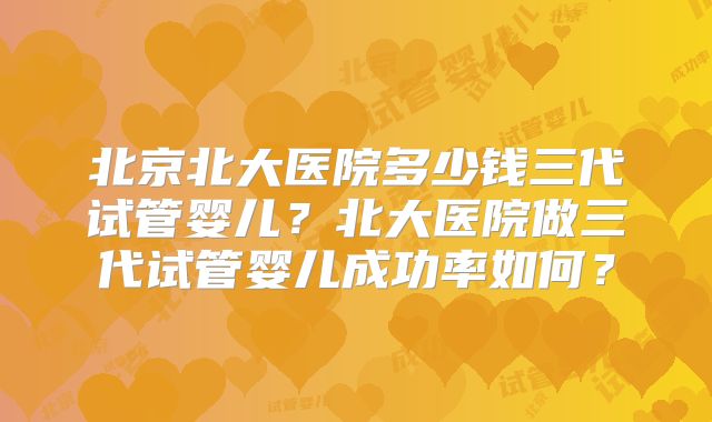 北京北大医院多少钱三代试管婴儿?北大医院做三代试管婴儿成功率如何?