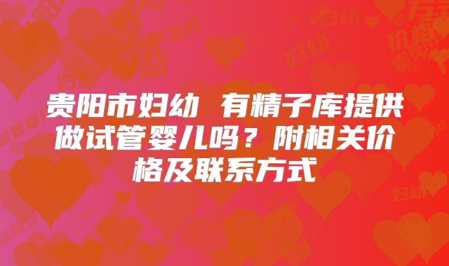 贵阳市妇幼 有精子库提供做试管婴儿吗？附相关价格及联系方式