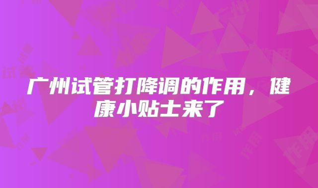 广州试管打降调的作用，健康小贴士来了