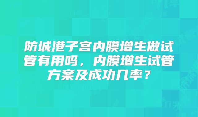 防城港子宫内膜增生做试管有用吗，内膜增生试管方案及成功几率？