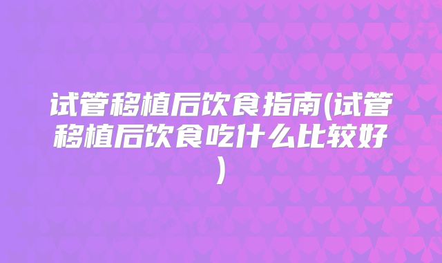 试管移植后饮食指南(试管移植后饮食吃什么比较好)