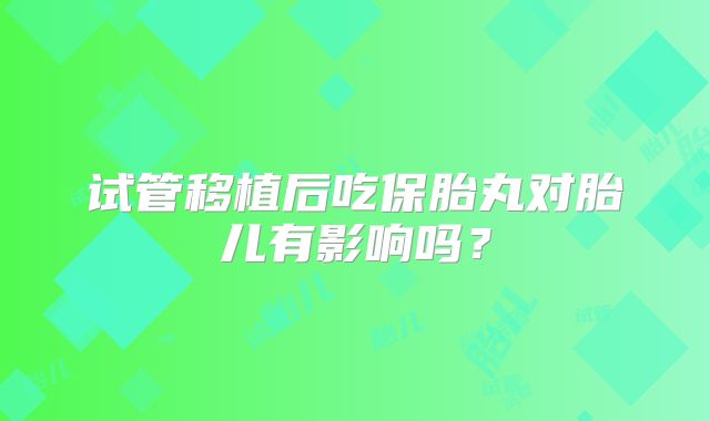 试管移植后吃保胎丸对胎儿有影响吗？