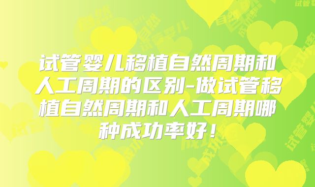 试管婴儿移植自然周期和人工周期的区别-做试管移植自然周期和人工周期哪种成功率好！