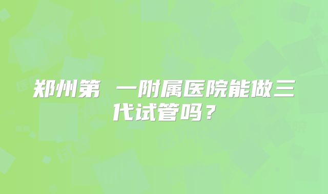 郑州第 一附属医院能做三代试管吗？