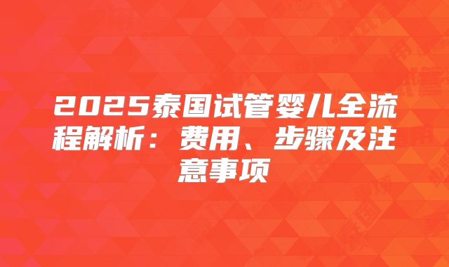 2025泰国试管婴儿全流程解析:费用、步骤及注意事项