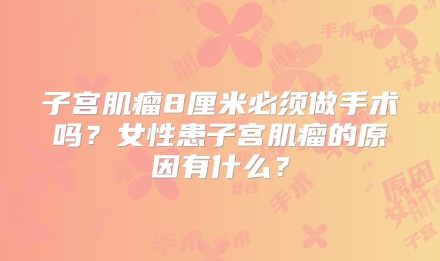 子宫肌瘤8厘米必须做手术吗?女性患子宫肌瘤的原因有什么?