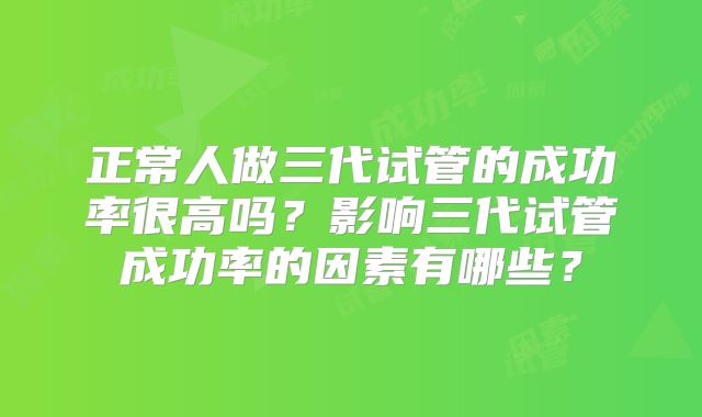 正常人做三代试管的成功率很高吗?影响三代试管成功率的因素有哪些?