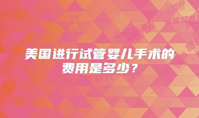 美国进行试管婴儿手术的费用是多少?