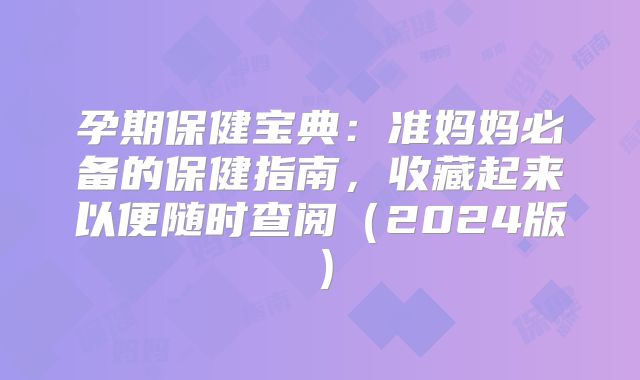 孕期保健宝典:准妈妈必备的保健指南,收藏起来以便随时查阅(2024版)