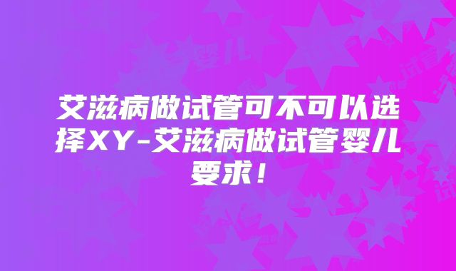 艾滋病做试管可不可以选择XY-艾滋病做试管婴儿要求！