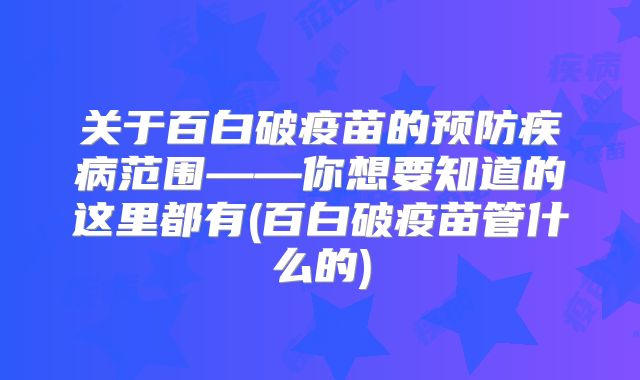 关于百白破疫苗的预防疾病范围——你想要知道的这里都有(百白破疫苗管什么的)