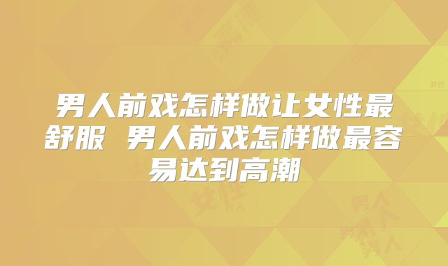 男人前戏怎样做让女性最舒服 男人前戏怎样做最容易达到高潮