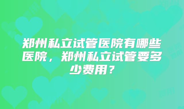 郑州私立试管医院有哪些医院，郑州私立试管要多少费用？