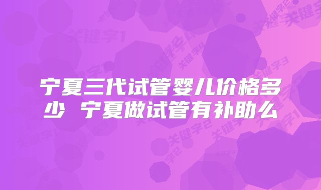 宁夏三代试管婴儿价格多少 宁夏做试管有补助么