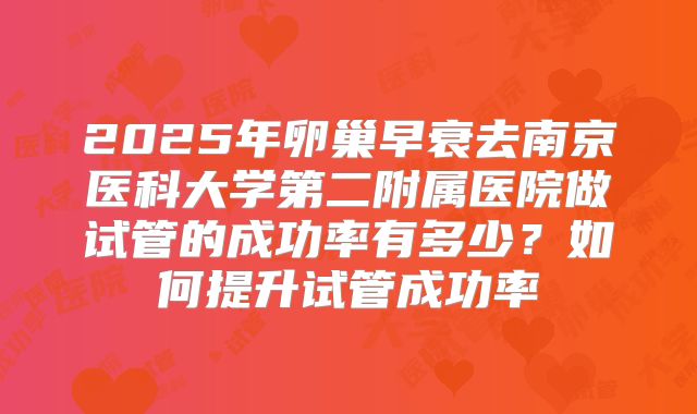 2025年卵巢早衰去南京医科大学第二附属医院做试管的成功率有多少？如何提升试管成功率