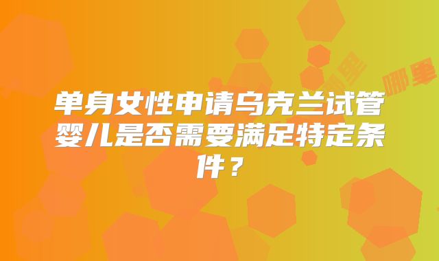 单身女性申请乌克兰试管婴儿是否需要满足特定条件？