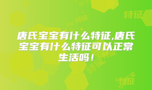 唐氏宝宝有什么特征,唐氏宝宝有什么特征可以正常生活吗！