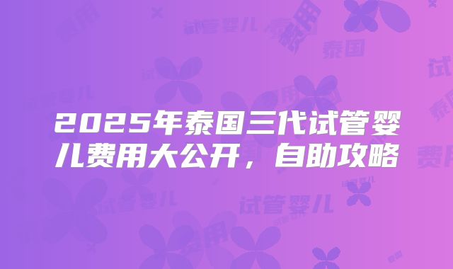 2025年泰国三代试管婴儿费用大公开,自助攻略