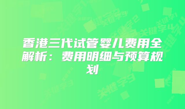香港三代试管婴儿费用全解析:费用明细与预算规划