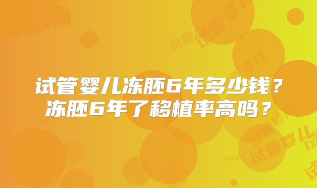 试管婴儿冻胚6年多少钱?冻胚6年了移植率高吗?