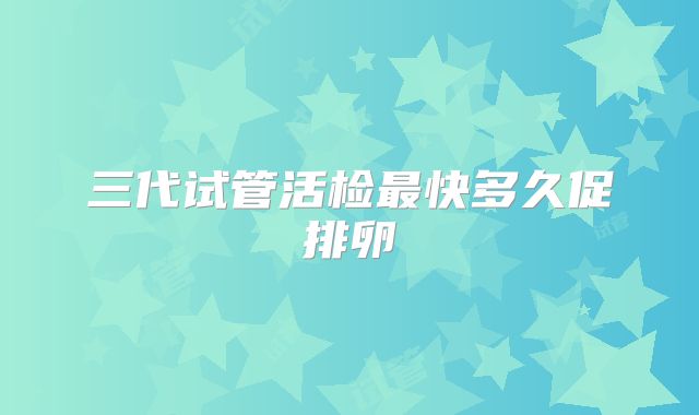 三代试管活检最快多久促排卵