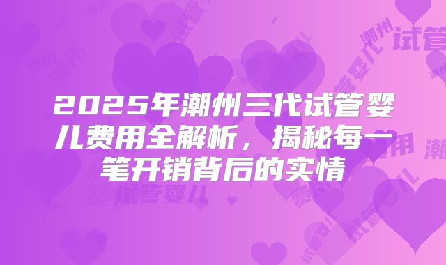 2025年潮州三代试管婴儿费用全解析，揭秘每一笔开销背后的实情