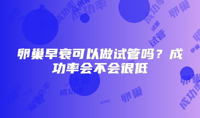 卵巢早衰可以做试管吗?成功率会不会很低