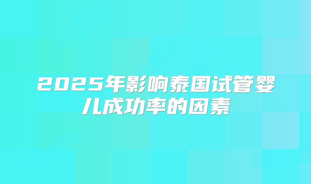 2025年影响泰国试管婴儿成功率的因素