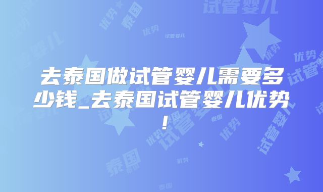 去泰国做试管婴儿需要多少钱_去泰国试管婴儿优势！