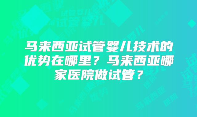 马来西亚试管婴儿技术的优势在哪里？马来西亚哪家医院做试管？