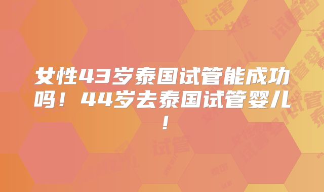 女性43岁泰国试管能成功吗!44岁去泰国试管婴儿!