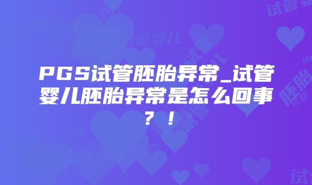 PGS试管胚胎异常_试管婴儿胚胎异常是怎么回事？！