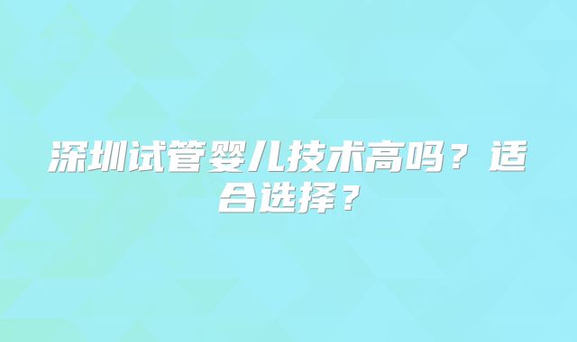 深圳试管婴儿技术高吗？适合选择？