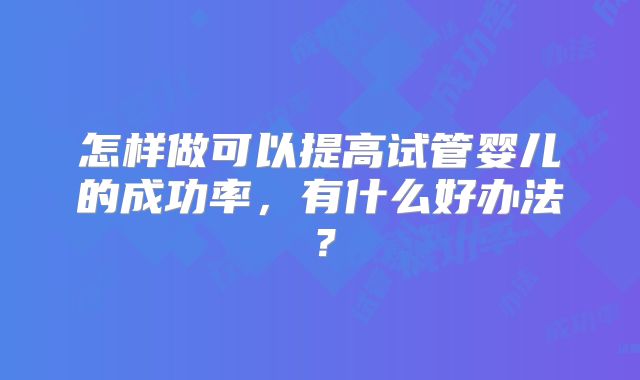 怎样做可以提高试管婴儿的成功率,有什么好办法?
