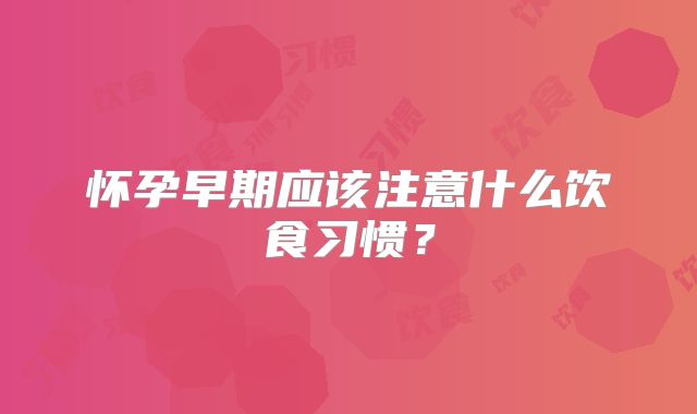 怀孕早期应该注意什么饮食习惯？