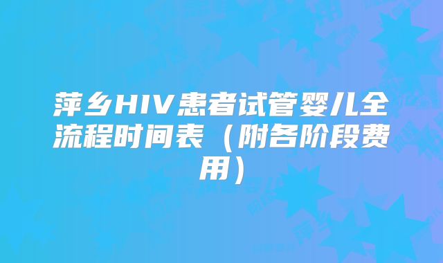 萍乡HIV患者试管婴儿全流程时间表（附各阶段费用）