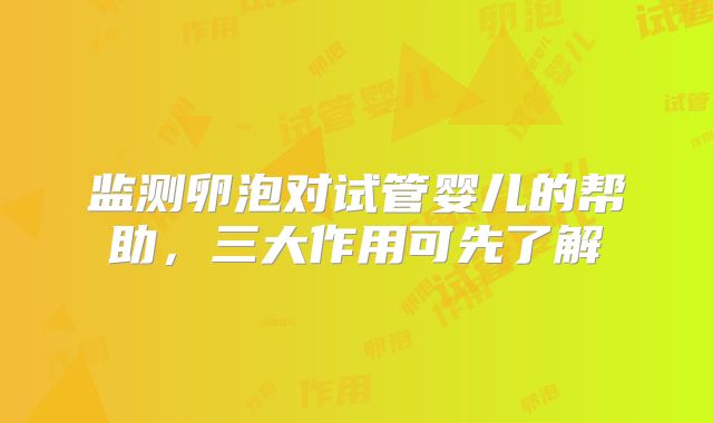 监测卵泡对试管婴儿的帮助,三大作用可先了解
