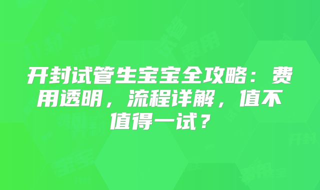 开封试管生宝宝全攻略：费用透明，流程详解，值不值得一试？