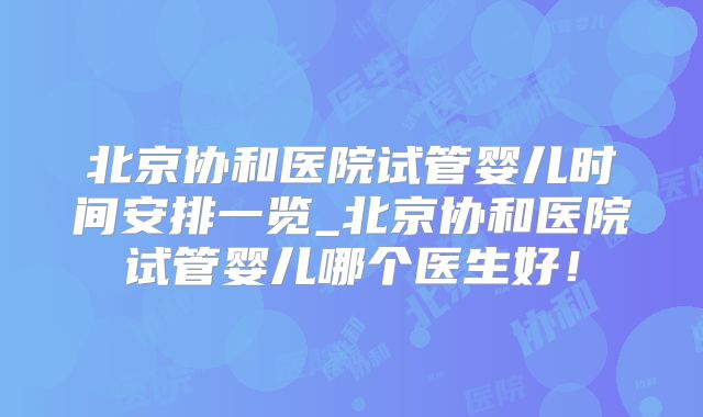 北京协和医院试管婴儿时间安排一览_北京协和医院试管婴儿哪个医生好！