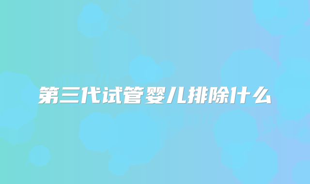 第三代试管婴儿排除什么
