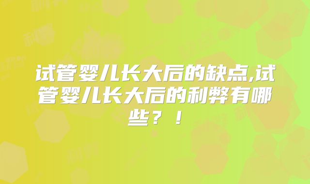 试管婴儿长大后的缺点,试管婴儿长大后的利弊有哪些?!